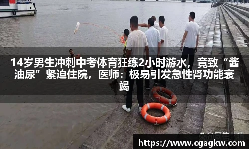 14岁男生冲刺中考体育狂练2小时游水，竟致“酱油尿”紧迫住院，医师：极易引发急性肾功能衰竭