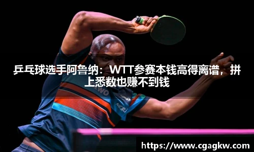 乒乓球选手阿鲁纳：WTT参赛本钱高得离谱，拼上悉数也赚不到钱